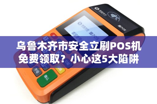 乌鲁木齐市安全立刷POS机免费领取？小心这5大陷阱！