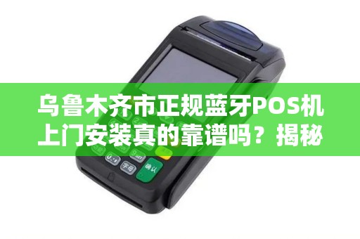 乌鲁木齐市正规蓝牙POS机上门安装真的靠谱吗？揭秘行业内幕！