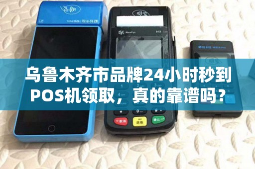 乌鲁木齐市品牌24小时秒到POS机领取，真的靠谱吗？小心这5大陷阱！