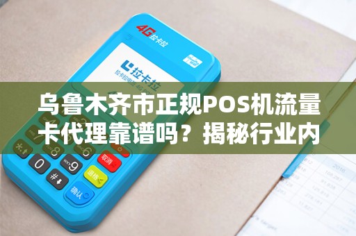 乌鲁木齐市正规POS机流量卡代理靠谱吗？揭秘行业内幕与避坑指南！