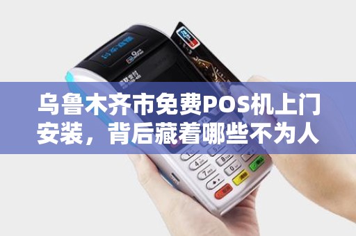 乌鲁木齐市免费POS机上门安装，背后藏着哪些不为人知的‘套路’