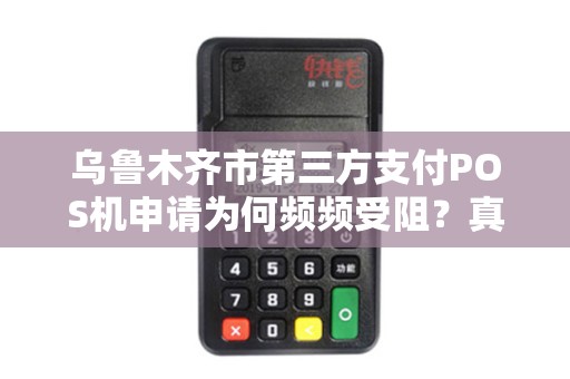 乌鲁木齐市第三方支付POS机申请为何频频受阻？真相与解决方案全解析！