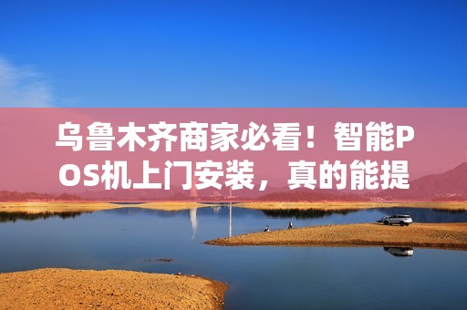 乌鲁木齐商家必看！智能POS机上门安装，真的能提升营业额吗？