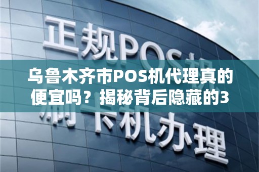 乌鲁木齐市POS机代理真的便宜吗？揭秘背后隐藏的3大陷阱！