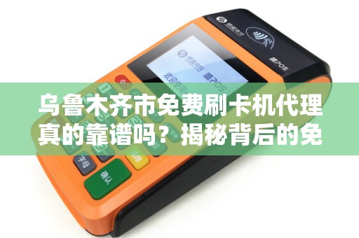 乌鲁木齐市免费刷卡机代理真的靠谱吗？揭秘背后的免费陷阱！