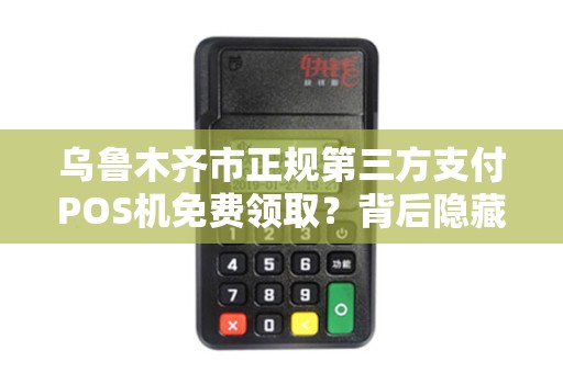 乌鲁木齐市正规第三方支付POS机免费领取？背后隐藏的5大陷阱你必须知道！