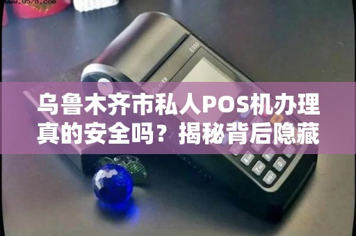 乌鲁木齐市私人POS机办理真的安全吗？揭秘背后隐藏的风险与合规渠道！