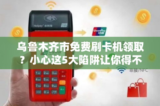 乌鲁木齐市免费刷卡机领取？小心这5大陷阱让你得不偿失！