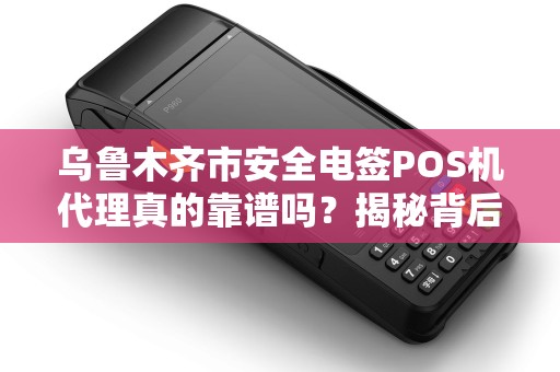 乌鲁木齐市安全电签POS机代理真的靠谱吗？揭秘背后3大风险与机遇！