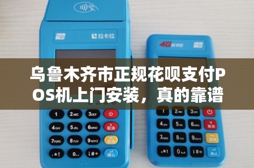 乌鲁木齐市正规花呗支付POS机上门安装，真的靠谱吗？小心这些隐藏陷阱！