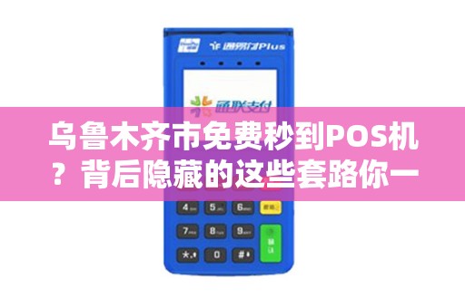 乌鲁木齐市免费秒到POS机？背后隐藏的这些套路你一定要知道！