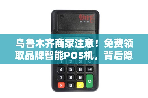 乌鲁木齐商家注意！免费领取品牌智能POS机，背后隐藏哪些套路？