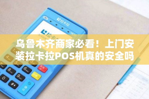 乌鲁木齐商家必看！上门安装拉卡拉POS机真的安全吗？揭秘背后隐藏的风险与优势