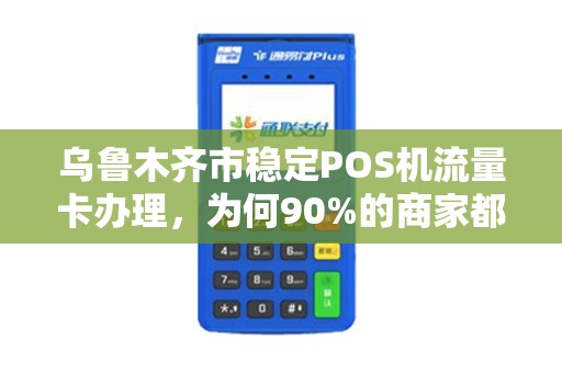 乌鲁木齐市稳定POS机流量卡办理，为何90%的商家都选错了？揭秘高效办理的3大陷阱与5个必知技巧！