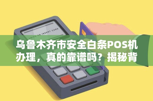 乌鲁木齐市安全白条POS机办理，真的靠谱吗？揭秘背后的风险与真相！