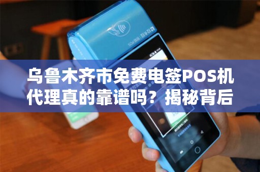乌鲁木齐市免费电签POS机代理真的靠谱吗？揭秘背后的3大陷阱！