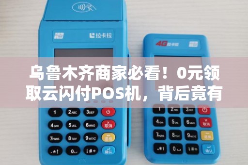 乌鲁木齐商家必看！0元领取云闪付POS机，背后竟有这些隐藏福利？