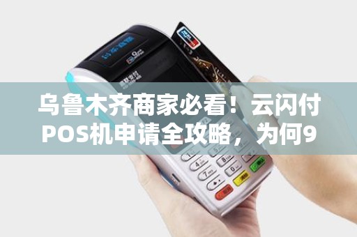 乌鲁木齐商家必看！云闪付POS机申请全攻略，为何90%的商家都选错了？