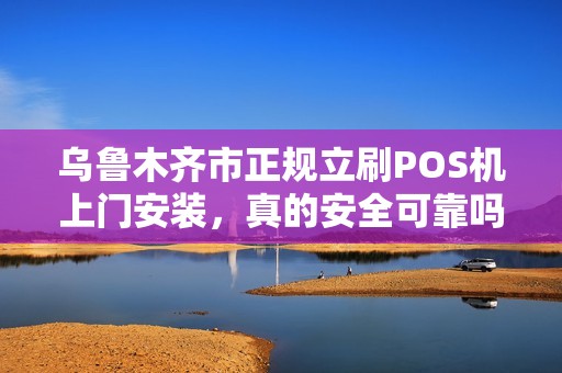 乌鲁木齐市正规立刷POS机上门安装，真的安全可靠吗？揭秘背后隐藏的3大陷阱！