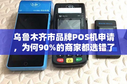乌鲁木齐市品牌POS机申请，为何90%的商家都选错了？这3个坑你踩过吗？