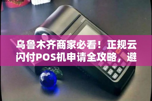 乌鲁木齐商家必看！正规云闪付POS机申请全攻略，避免踩坑指南！