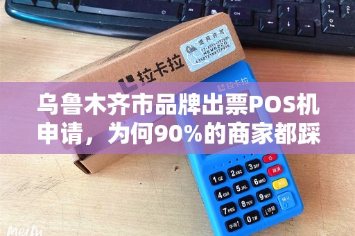 乌鲁木齐市品牌出票POS机申请，为何90%的商家都踩了这些坑？