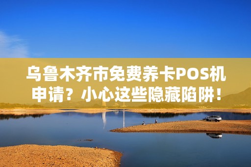乌鲁木齐市免费养卡POS机申请？小心这些隐藏陷阱！
