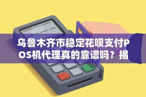 乌鲁木齐市稳定花呗支付POS机代理真的靠谱吗？揭秘行业内幕与避坑指南！