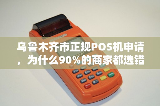 乌鲁木齐市正规POS机申请，为什么90%的商家都选错了？揭秘3大避坑指南！