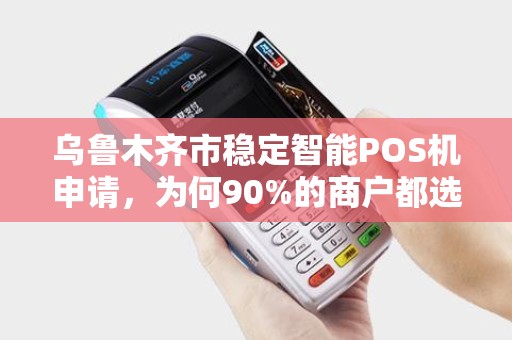 乌鲁木齐市稳定智能POS机申请，为何90%的商户都选错了服务商？
