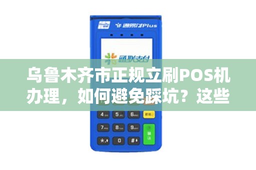 乌鲁木齐市正规立刷POS机办理，如何避免踩坑？这些细节你必须知道！