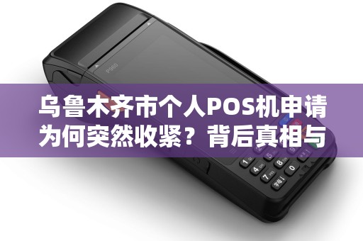 乌鲁木齐市个人POS机申请为何突然收紧？背后真相与解决方案全解析！