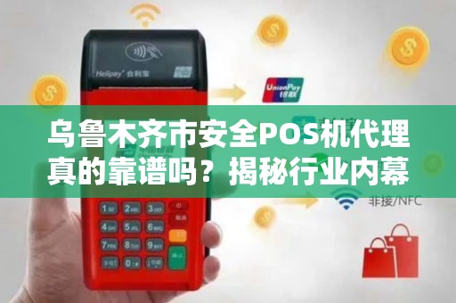 乌鲁木齐市安全POS机代理真的靠谱吗？揭秘行业内幕与避坑指南！