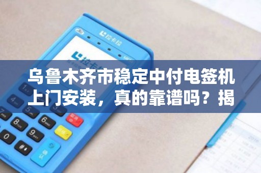 乌鲁木齐市稳定中付电签机上门安装，真的靠谱吗？揭秘背后的服务真相！