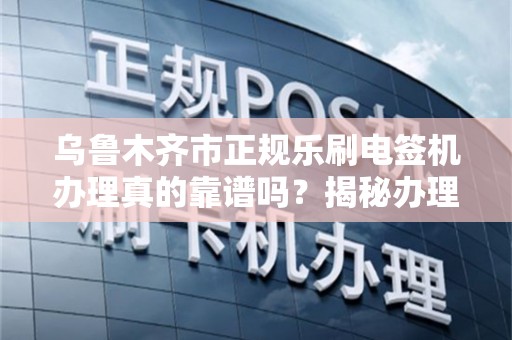 乌鲁木齐市正规乐刷电签机办理真的靠谱吗？揭秘办理中的5大陷阱！