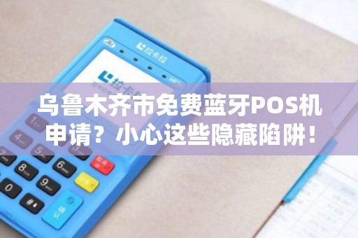 乌鲁木齐市免费蓝牙POS机申请？小心这些隐藏陷阱！
