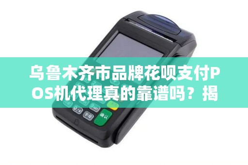 乌鲁木齐市品牌花呗支付POS机代理真的靠谱吗？揭秘行业潜规则与避坑指南！