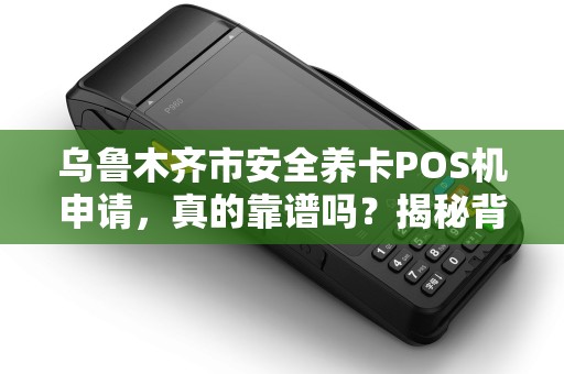 乌鲁木齐市安全养卡POS机申请，真的靠谱吗？揭秘背后隐藏的3大风险！