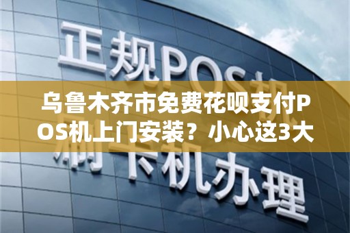 乌鲁木齐市免费花呗支付POS机上门安装？小心这3大陷阱！