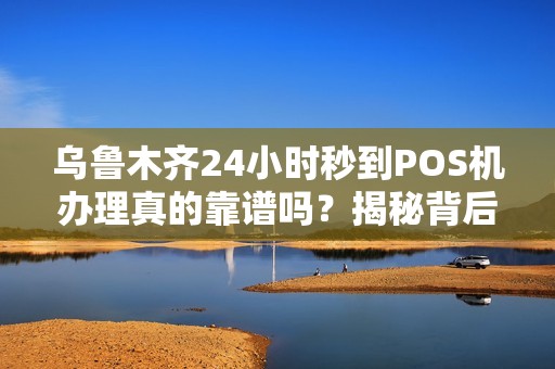 乌鲁木齐24小时秒到POS机办理真的靠谱吗？揭秘背后隐藏的3大风险！