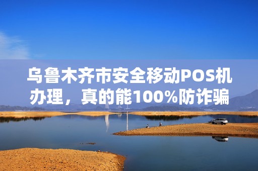 乌鲁木齐市安全移动POS机办理，真的能100%防诈骗吗？专业人士揭露5大隐藏风险！