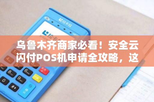 乌鲁木齐商家必看！安全云闪付POS机申请全攻略，这些‘坑’你踩过吗？