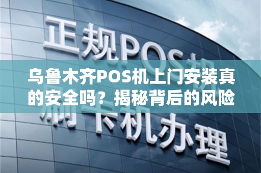 乌鲁木齐POS机上门安装真的安全吗？揭秘背后的风险与保障！