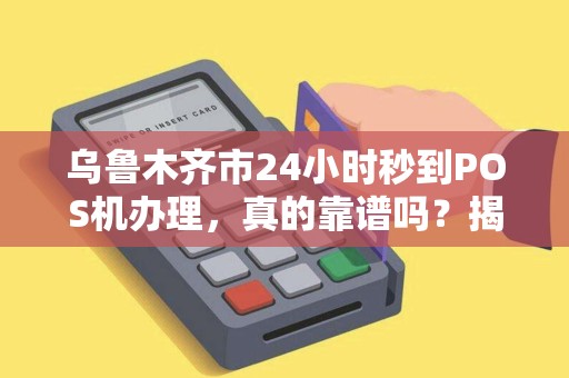 乌鲁木齐市24小时秒到POS机办理，真的靠谱吗？揭秘背后的真相！