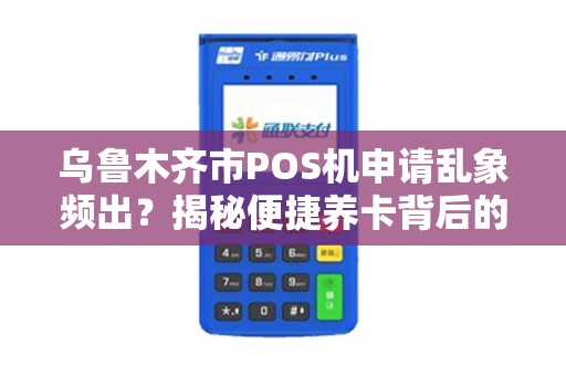 乌鲁木齐市POS机申请乱象频出？揭秘便捷养卡背后的5大陷阱！