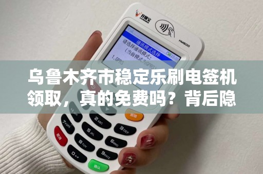乌鲁木齐市稳定乐刷电签机领取，真的免费吗？背后隐藏哪些猫腻？