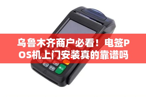 乌鲁木齐商户必看！电签POS机上门安装真的靠谱吗？小心这些隐藏陷阱！