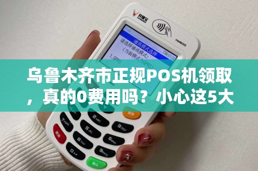 乌鲁木齐市正规POS机领取，真的0费用吗？小心这5大隐藏套路！