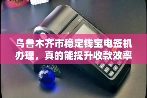 乌鲁木齐市稳定钱宝电签机办理，真的能提升收款效率吗？揭秘办理流程与隐藏福利！