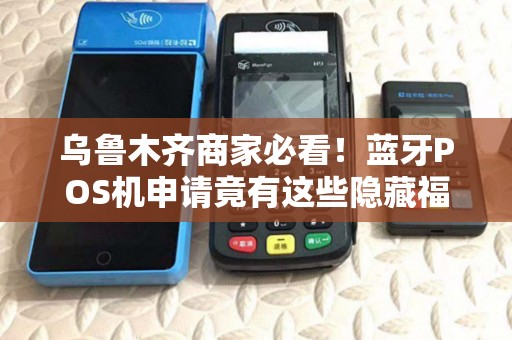 乌鲁木齐商家必看！蓝牙POS机申请竟有这些隐藏福利？